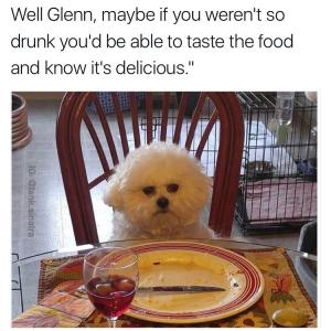 Well Glenn, maybe if you weren't so drunk you'd be able to taste the food and know it's delicious 