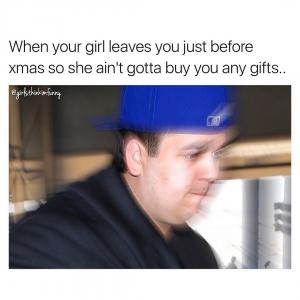 When your girl leaves you just before xmas so she ain't gotta buy you any gifts..