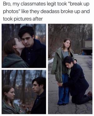 Bro, my classmates legit took "break up photos" like they deadass broke up and took pictures after