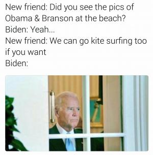 New friend: Did you see the pics of Obama & Branson at the beach?

Biden: Yeah...

New friend: We can go kite surfing too if you want

Biden: