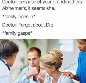Doctor: Because of your grandmothers Alzheimer's, it seems she..

*family leans in*

Doctor: Forgot about Dre

*Family gasps*
