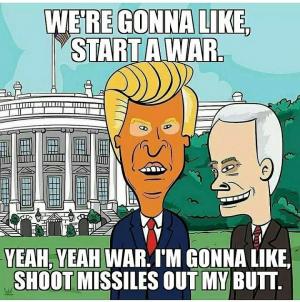 We're gonna like, start a war.

Yeah, yeah war. I'm gonna like shoot missiles out of my butt. 