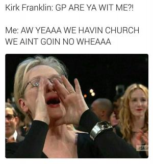 Kirk Franklin: GP Are ya wit me?!

Me: Aw yeaaa we having church we aint goin no no wheaaa