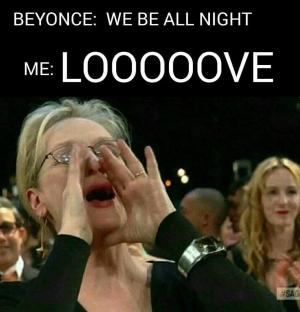 Beyonce: We be all night

Me: Looooove