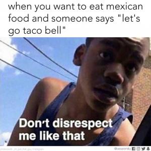 When you want to eat Mexican food and someone says "let's go Taco Bell"

Don't disrespect me like that