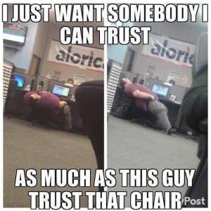 I just want somebody I can trust

As much as this guy can trust that chair