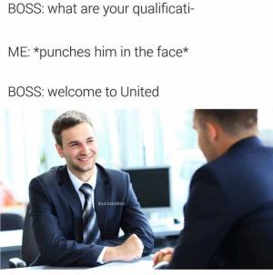Boss: What are your qualificati-

Me: *Punched him in the face*

Boss: Welcome to United