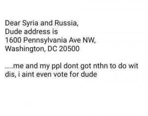 Dear Syria and Russia,
Dude address is
1600 Pennsylvania Ave NW,
Washington, DC 20500

...Me and my ppl dont got nthn to do wit dis, I aint even vote for dude