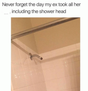 Never forget the day my ex took all her __, including the shower head