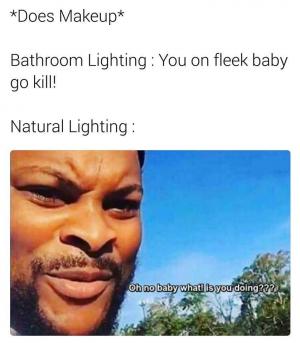 *Does makeup*

Bathroom lighting: You on fleek baby go kill!

Natural lighting: 

Oh no baby what! is you doing???