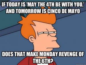 If today is 'May the 4th be with you,' and tomorrow is Cinco De Mayo

Does that make Monday Revenge of the 6th?