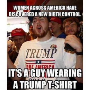 Women across America have discovered a new birth control.

It's a guy wearing a Trump t-shirt