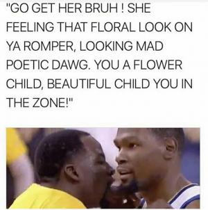 "Go get her bruh! She feeling that floral look on ya romper, looking mad poetic dawg. You a flower child, beautiful child you in the zone!"