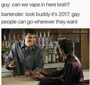 Guy: Can we vape in here brah?

Bartender: Look buddy it's 2017, gay people can go wherever they want