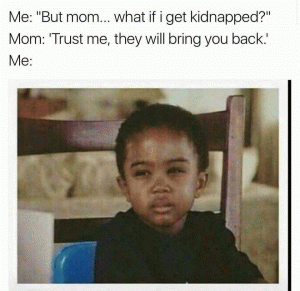 Me: "But mom... what if I get kidnapped?"

Mom: 'Trust me, they will bring you back.'

Me: