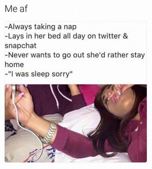 Me af

-Always taking a nap

-Lays in her bed all day on twitter & snapchat

-Never wants to go out sh'ed rather stay home

-"I was sleep sorry"
