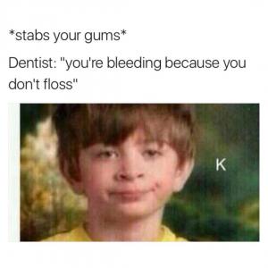 *stabs your gums*

Dentist: "You're bleeding because you don't floss"