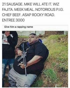 21 Sausage. Mike will ate it. Wiz Fajita. Meek Meal. Notorious P.I.G. Chief Beef. ASAP Rocky road. Entree 3000

Give him a rapping name