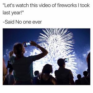Let's watch this video of fireworks I took last year!"

-Said no one ever