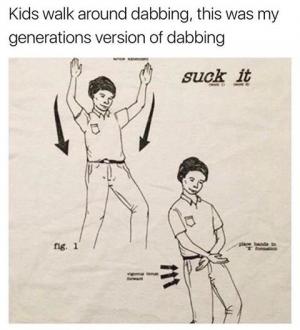 Kids walk around dabbing, this was my generations version of dabbing