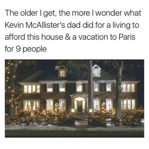 The older I get, the more I wonder what Keven McAllister's dad did for a living to afford this house & a vacation to Paris for 9 people