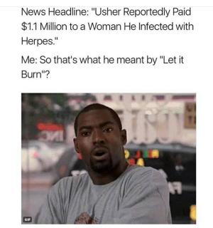 News Headline: "Usher reportedly paid $1.1 million to a woman he infected with herpes."

Me: So that's what he meant by "Let it burn"?