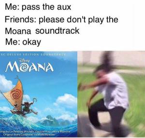 Me: Pass the aux

Friends: Please don't play the Moana soundtrack

Me: Okay