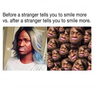 Before a stranger yells you to smile more vs after a stranger tells you to smile more.