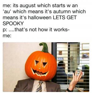 Me: Its August which starts w an 'au' which means it's autumn which means it's Halloween lets get spooky

P: ....that's not how it works-

Me: