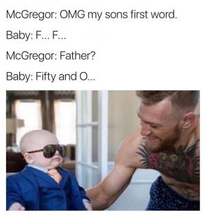 McGregor: OMG my sons first word.

Baby: F... F...

McGregor: Father?

Baby: Fifty and O...