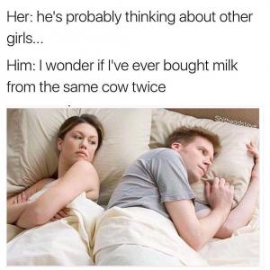 Her: He's probably thinking about other girls...

Him: I wonder if I've ever bought milk from the same cow twice: