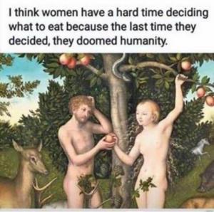 I think women have a hard time deciding what to eat because the last time they decided, they doomed humanity.