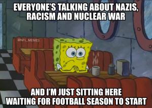 Everyone's talking about Nazis, racism and nuclear war

And I'm just sitting here waiting for football season to start