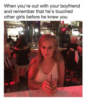 When you're out with your boyfriend ad remember that he's touched other girls before he knew you