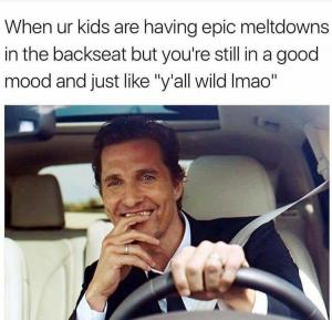When ur kids are having epic meltdowns in the backseat but you're still in a good mood and just like "y'all wild lmao"