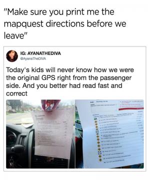 "Make sure you print me the MapQuest directions before we leave" 

Today's kids will never know how we were the original GPS right from the passenger side. And you better had read fast and correct