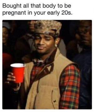 Bought all that body to be pregnant in your early 20s.