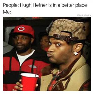 People: Hugh Hefner is in a better place

Me: