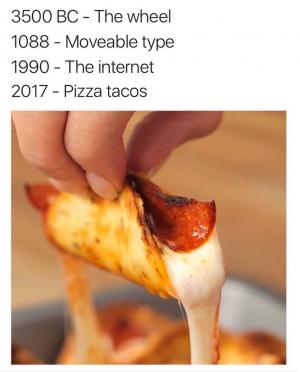 3500 BC - The wheel
1088 - Moveable type
1990 - The internet
2017 - Pizza tacos