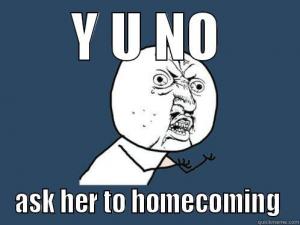 Y u no

Ask her to homecoming