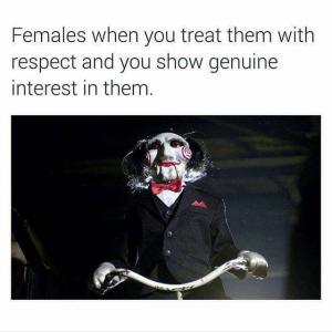 Females when you treat them with respect and you show genuine interest in them.