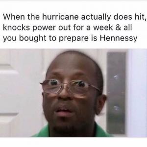 When the hurricane actually does hit, knocks power our for a week & all your brought to prepare is Hennessy