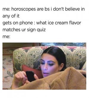 Me: Horoscopes are bs I don't even believe in any of it

Gets on phone: What ice cream flavor matches ur sign quiz

Me: