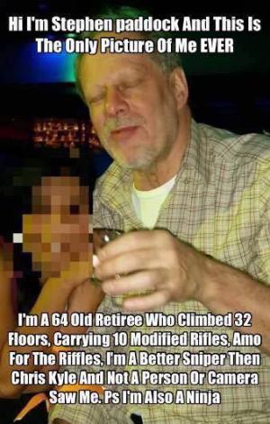 Hi I'm Stephen Paddock and this is the only picture of me ever

I'm a 64 old retiree who climbed 32 floors, carrying 10 modified rifles, amo for the rifles, I'm a better sniper then Chris Kyle and not a person or camera saw me. Ps I'm also a ninja