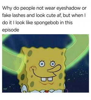 Why do people not wear eye shadow or fake lashes and look cute af, but when I do it I look like Spongebob in this episode.