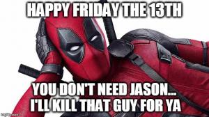 Happy Friday the 13th

You don't need Jason... I'll kill that guy for ya