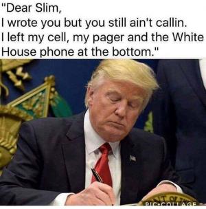 "Dear Slim, 
I wrote you but you still ain't callin. 
I left my cell, my pager and the White House phone at the bottom."