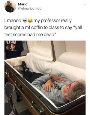 Lmaooo my professor really brought a mf coffin to class to say "yall test scored had me dead"