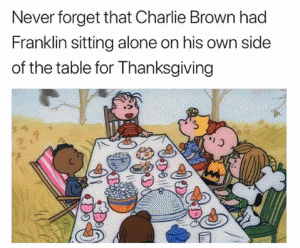 Never forget that Charlie Brown had Franklin sitting alone on his own side of the table for Thaksgiving