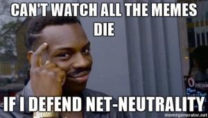 Can't watch all the memes die

If I defend Net-Neutrality